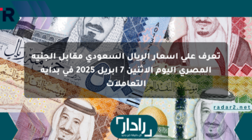 تعرف على أسعار الريال السعودي مقابل الجنيه المصري اليوم الإثنين 7 أبريل 2025 في بداية التعاملات